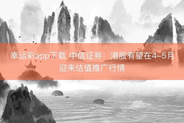 幸运彩app下载 中信证券:港股有望在4-5月迎来估值推广行情