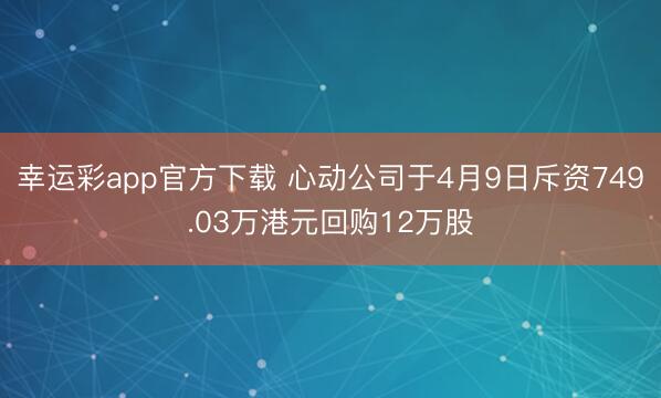 幸运彩app官方下载 心动公司于4月9日斥资749.03万港元回购12万股