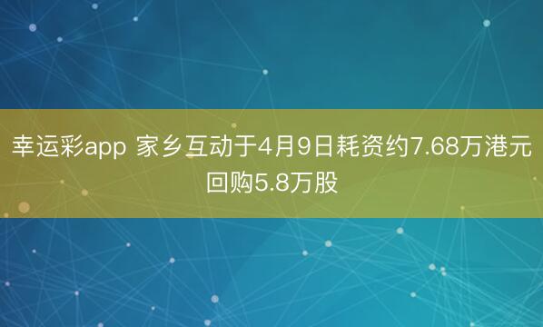 幸运彩app 家乡互动于4月9日耗资约7.68万港元回购5.8万股