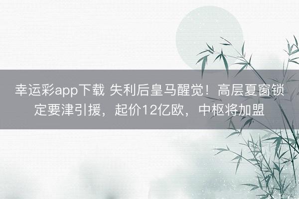 幸运彩app下载 失利后皇马醒觉!高层夏窗锁定要津引援,起价12亿欧,中枢将加盟