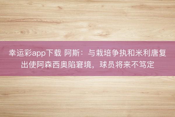 幸运彩app下载 阿斯:与栽培争执和米利唐复出使阿森西奥陷窘境,球员将来不笃定