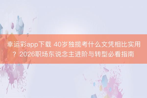 幸运彩app下载 40岁独揽考什么文凭相比实用？2026职场东说念主进阶与转型必看指南