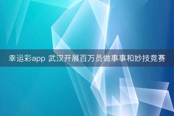 幸运彩app 武汉开展百万员做事事和妙技竞赛
