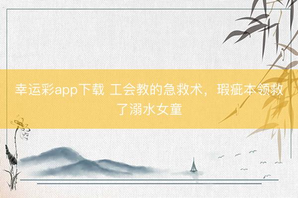 幸运彩app下载 工会教的急救术,瑕疵本领救了溺水女童