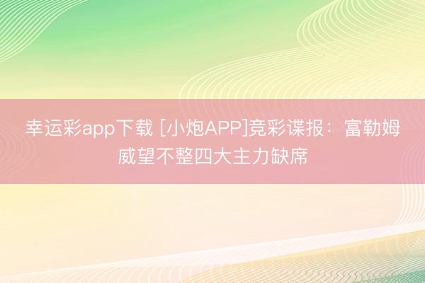幸运彩app下载 [小炮APP]竞彩谍报：富勒姆威望不整四大主力缺席