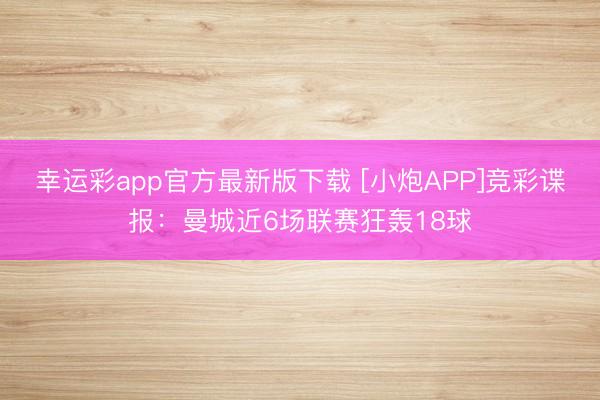 幸运彩app官方最新版下载 [小炮APP]竞彩谍报：曼城近6场联赛狂轰18球