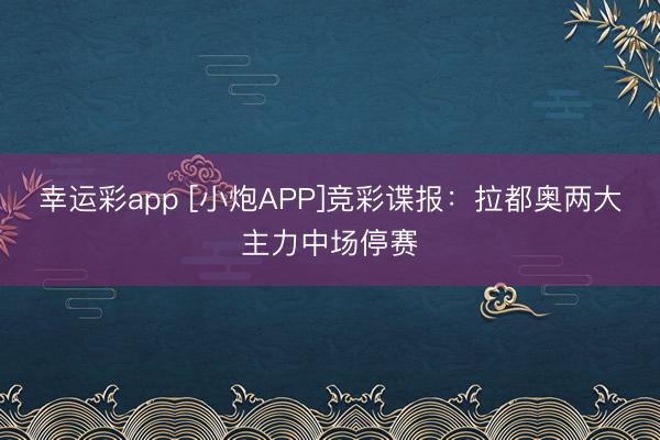 幸运彩app [小炮APP]竞彩谍报：拉都奥两大主力中场停赛