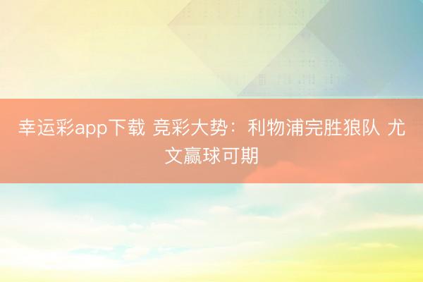 幸运彩app下载 竞彩大势:利物浦完胜狼队 尤文赢球可期