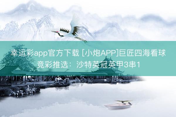 幸运彩app官方下载 [小炮APP]巨匠四海看球竞彩推选：沙特英冠英甲3串1