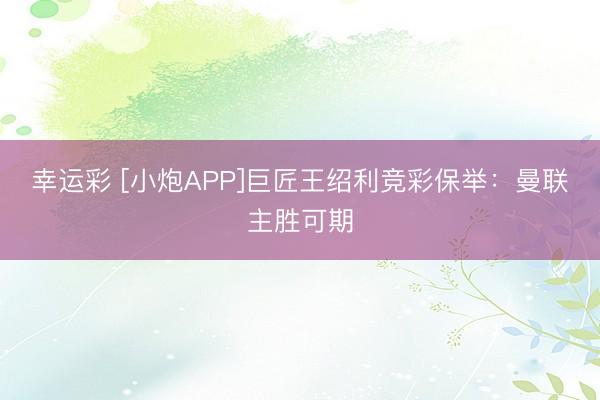幸运彩 [小炮APP]巨匠王绍利竞彩保举：曼联主胜可期