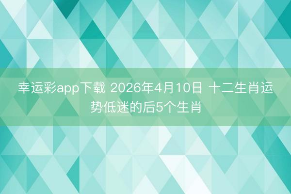 幸运彩app下载 2026年4月10日 十二生肖运势低迷的后5个生肖