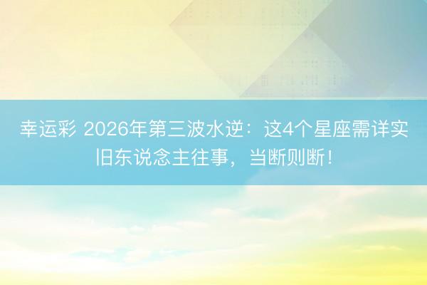 幸运彩 2026年第三波水逆：这4个星座需详实旧东说念主往事，当断则断！