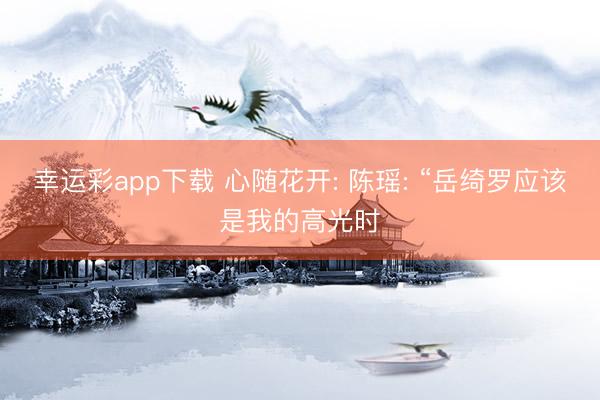 幸运彩app下载 心随花开: 陈瑶: “岳绮罗应该是我的高光时