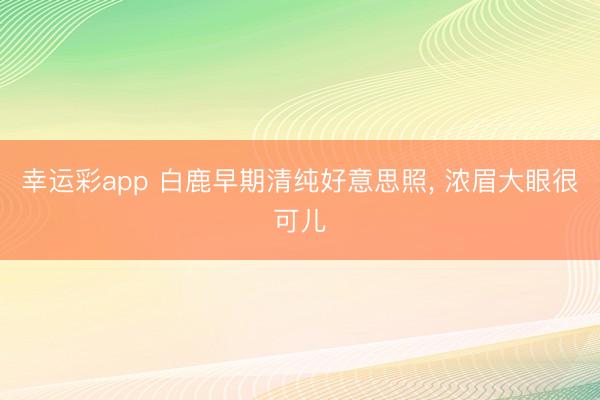 幸运彩app 白鹿早期清纯好意思照，<a href=