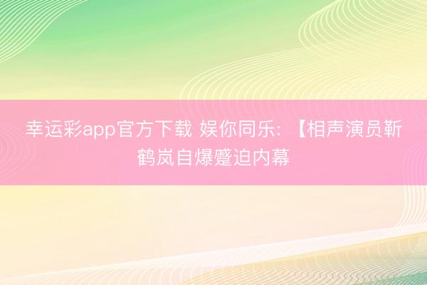 幸运彩app官方下载 娱你同乐: 【相声演员靳鹤岚自爆蹙迫内幕
