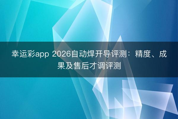 幸运彩app 2026自动焊开导评测:精度、成果及售后才调评测