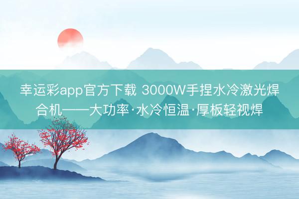 幸运彩app官方下载 3000W手捏水冷激光焊合机——大功率·水冷恒温·厚板轻视焊
