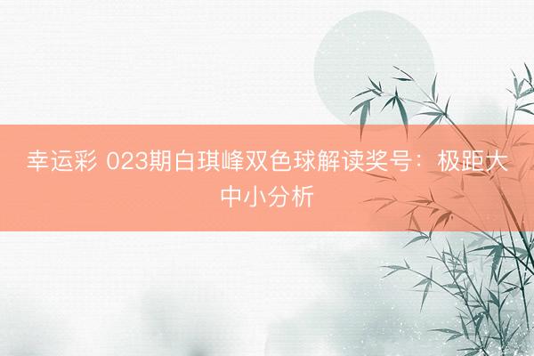 幸运彩 023期白琪峰双色球解读奖号:极距大中小分析