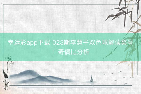 幸运彩app下载 023期李慧子双色球解读奖号：奇偶比分析