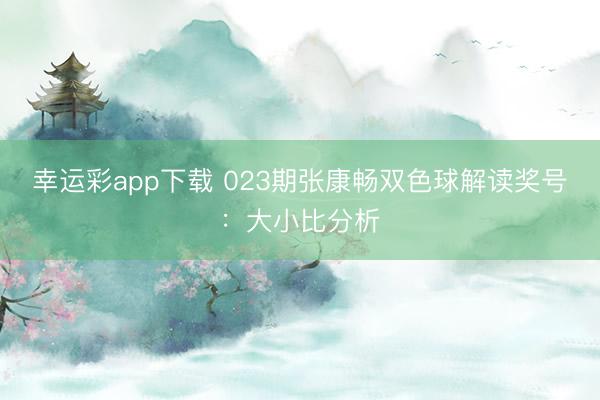 幸运彩app下载 023期张康畅双色球解读奖号：大小比分析