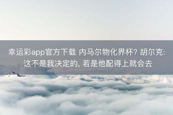 幸运彩app官方下载 内马尔物化界杯? 胡尔克: 这不是我决定的, 若是他配得上就会去