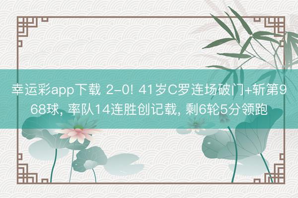 幸运彩app下载 2-0! 41岁C罗连场破门+斩第968球, 率队14连胜创记载, 剩6轮5分领跑
