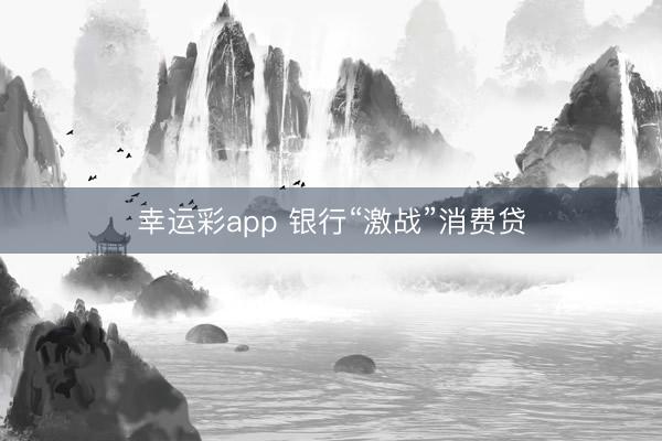 幸运彩app 银行“激战”消费贷