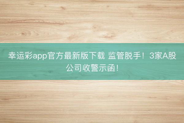 幸运彩app官方最新版下载 监管脱手！3家A股公司收警示函！