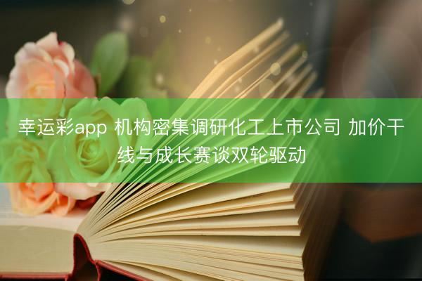 幸运彩app 机构密集调研化工上市公司 加价干线与成长赛谈双轮驱动
