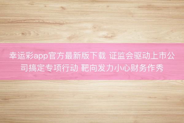 幸运彩app官方最新版下载 证监会驱动上市公司搞定专项行动 靶向发力小心财务作秀