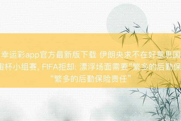 幸运彩app官方最新版下载 伊朗央求不在好意思国进行宇宙杯小组赛, FIFA拒却: 漂浮场面需要“繁多的后勤保险责任”