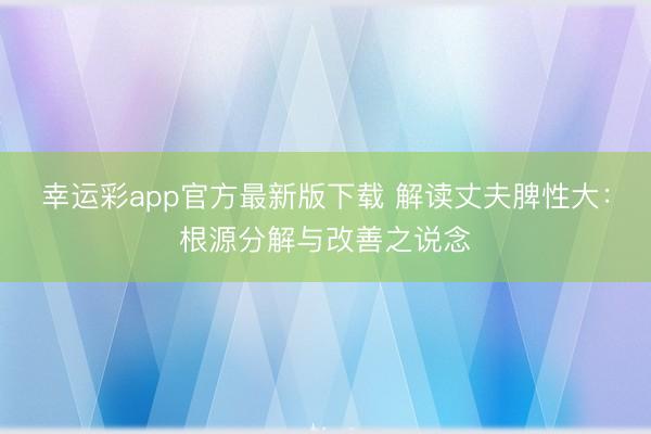 幸运彩app官方最新版下载 解读丈夫脾性大：根源分解与改善之说念