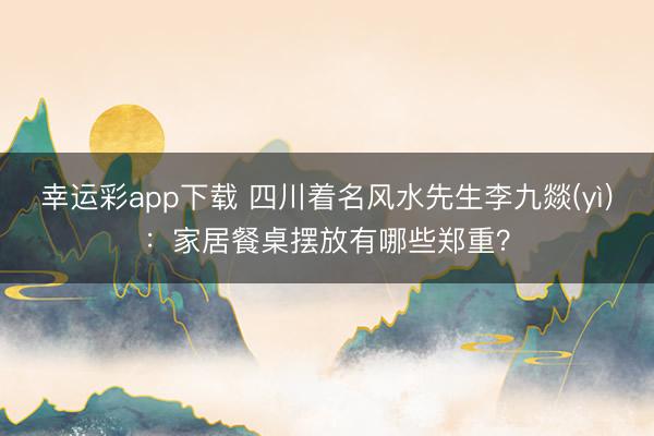 幸运彩app下载 四川着名风水先生李九燚(yì):家居餐桌摆放有哪些郑重?