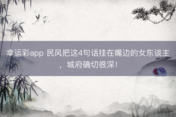 幸运彩app 民风把这4句话挂在嘴边的女东谈主,城府确切很深!