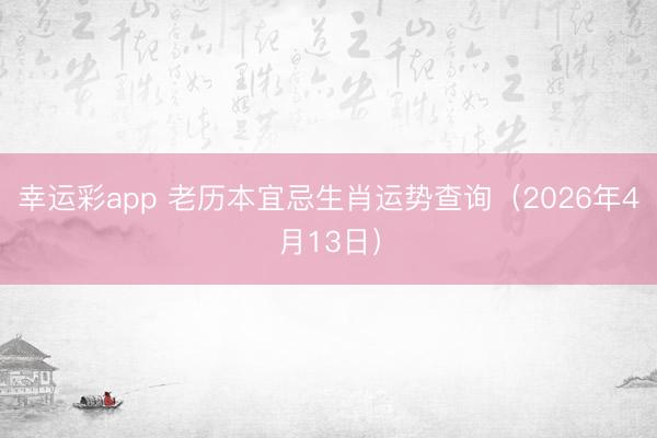 幸运彩app 老历本宜忌生肖运势查询(2026年4月13日)