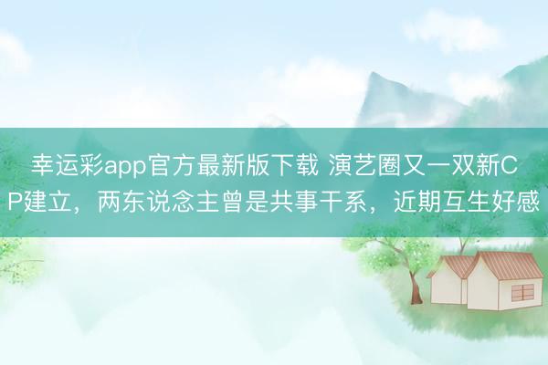 幸运彩app官方最新版下载 演艺圈又一双新CP建立，两东说念主曾是共事干系，近期互生好感