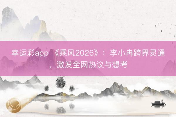 幸运彩app 《乘风2026》：李小冉跨界灵通，激发全网热议与想考