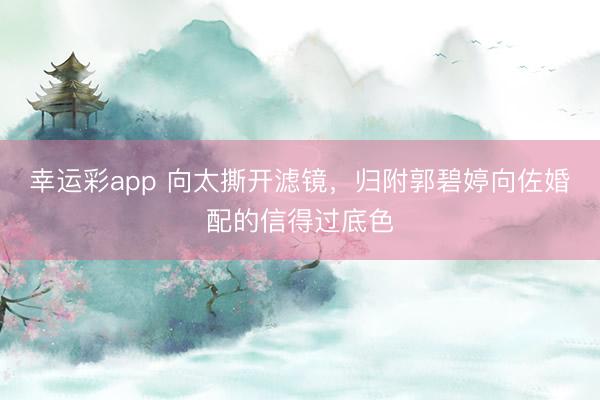 幸运彩app 向太撕开滤镜，归附郭碧婷向佐婚配的信得过底色