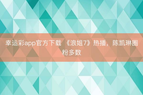 幸运彩app官方下载 《浪姐7》热播，陈凯琳圈粉多数