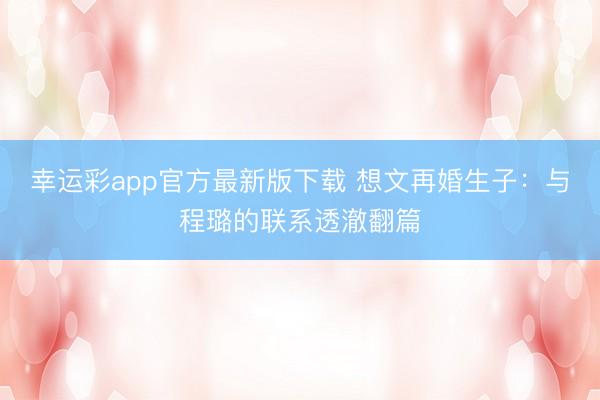 幸运彩app官方最新版下载 想文再婚生子：与程璐的联系透澈翻篇