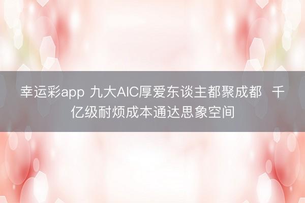 幸运彩app 九大AIC厚爱东谈主都聚成都 千亿级耐烦成本通达思象空间