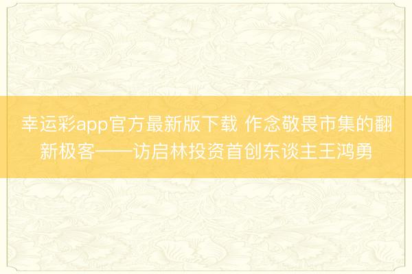 幸运彩app官方最新版下载 作念敬畏市集的翻新极客——访启林投资首创东谈主王鸿勇