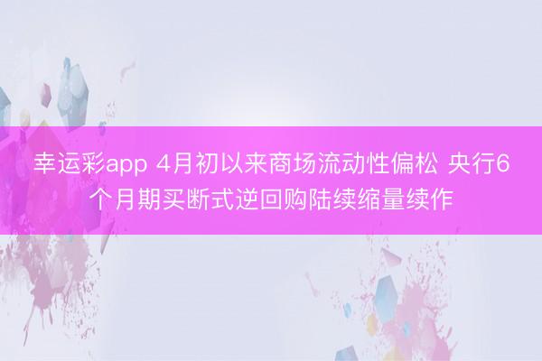 幸运彩app 4月初以来商场流动性偏松 央行6个月期买断式逆回购陆续缩量续作