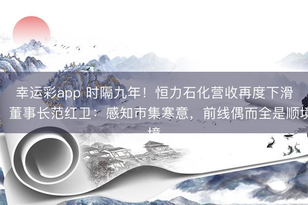 幸运彩app 时隔九年！恒力石化营收再度下滑，董事长范红卫：感知市集寒意，前线偶而全是顺境