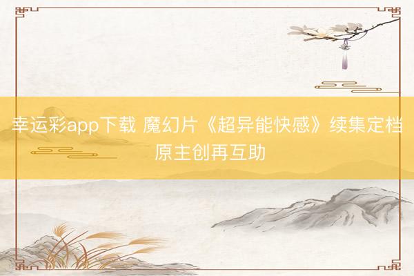 幸运彩app下载 魔幻片《超异能快感》续集定档 原主创再互助