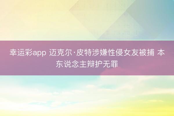 幸运彩app 迈克尔·皮特涉嫌性侵女友被捕 本东说念主辩护无罪