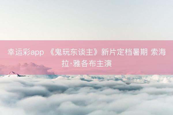 幸运彩app 《鬼玩东谈主》新片定档暑期 索海拉·雅各布主演