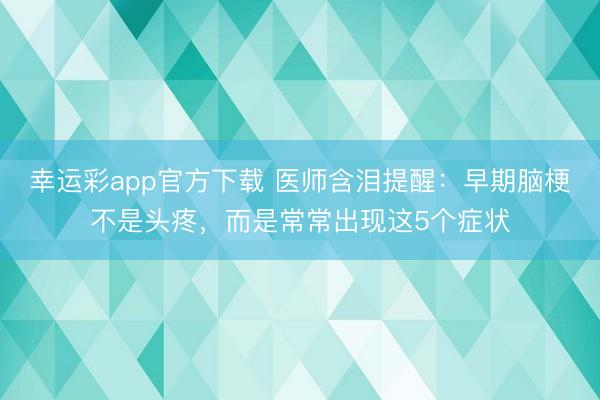 幸运彩app官方下载 医师含泪提醒：早期脑梗不是头疼，而是常常出现这5个症状