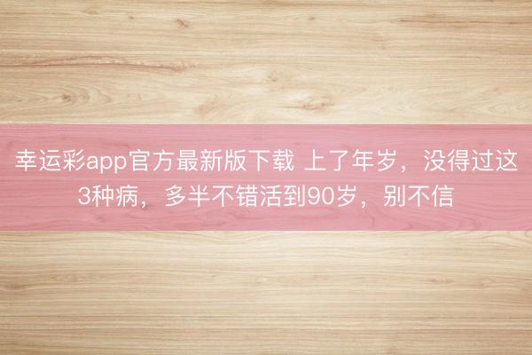 幸运彩app官方最新版下载 上了年岁，没得过这3种病，多半不错活到90岁，别不信