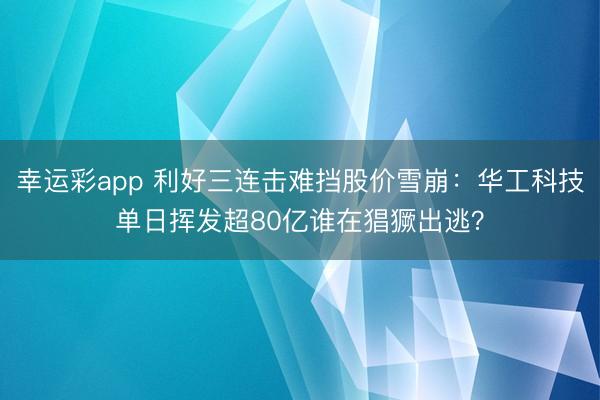 幸运彩app 利好三连击难挡股价雪崩：华工科技单日挥发超80亿谁在猖獗出逃？